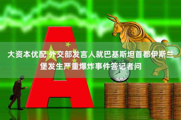 大资本优配 外交部发言人就巴基斯坦首都伊斯兰堡发生严重爆炸事件答记者问