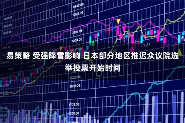 易策略 受强降雪影响 日本部分地区推迟众议院选举投票开始时间