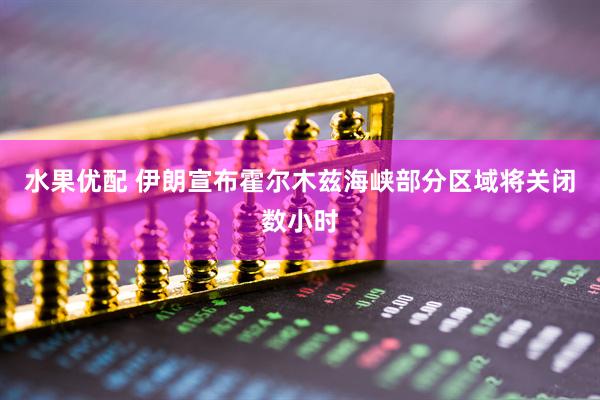 水果优配 伊朗宣布霍尔木兹海峡部分区域将关闭数小时