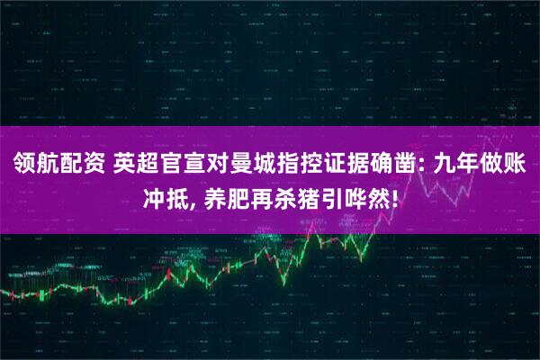 领航配资 英超官宣对曼城指控证据确凿: 九年做账冲抵, 养肥再杀猪引哗然!