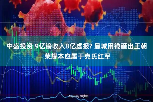中盛投资 9亿镑收入8亿虚报? 曼城用钱砸出王朝 荣耀本应属于克氏红军