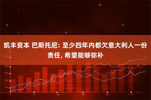 凯丰资本 巴斯托尼: 至少四年内都欠意大利人一份责任, 希望能够弥补
