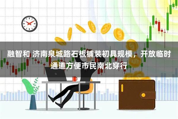 融智和 济南泉城路石板铺装初具规模，开放临时通道方便市民南北穿行