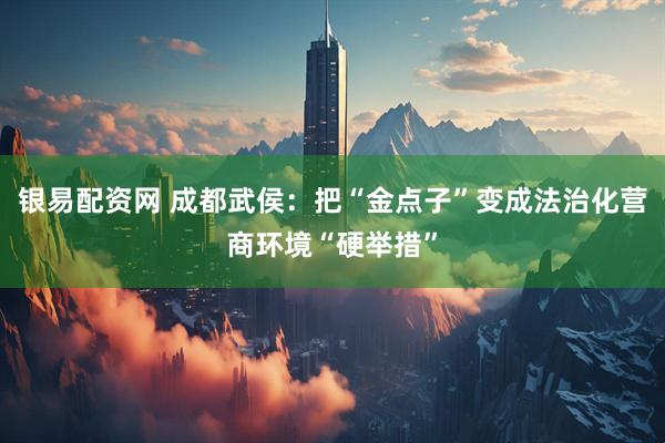 银易配资网 成都武侯：把“金点子”变成法治化营商环境“硬举措”