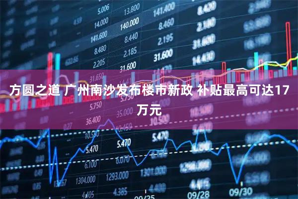 方圆之道 广州南沙发布楼市新政 补贴最高可达17万元