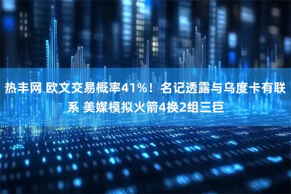 热丰网 欧文交易概率41%!名记透露与乌度卡有联系 美媒模拟火箭4换2组三巨