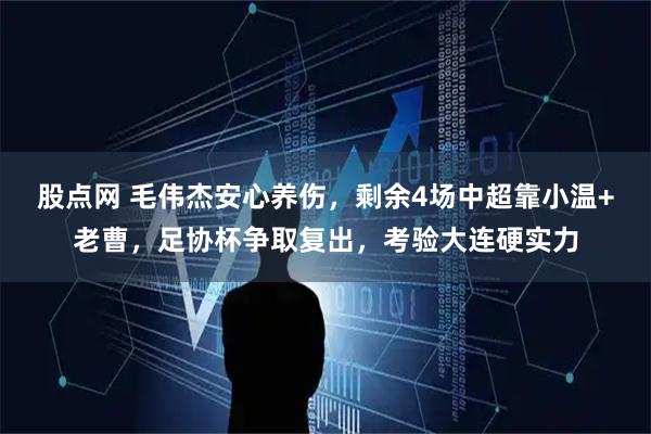 股点网 毛伟杰安心养伤，剩余4场中超靠小温+老曹，足协杯争取复出，考验大连硬实力