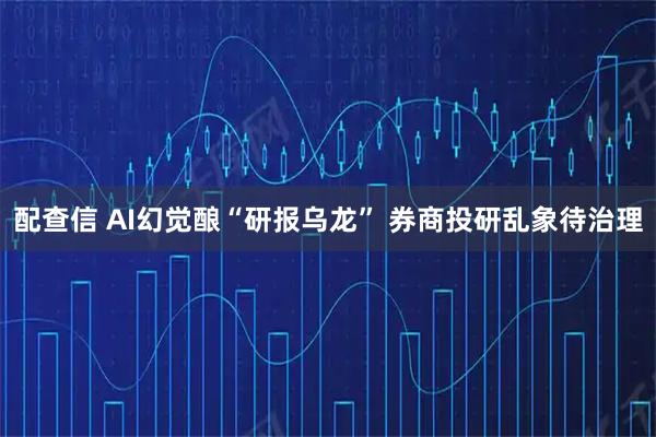 配查信 AI幻觉酿“研报乌龙” 券商投研乱象待治理