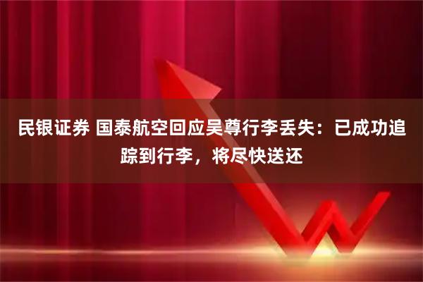 民银证券 国泰航空回应吴尊行李丢失：已成功追踪到行李，将尽快送还