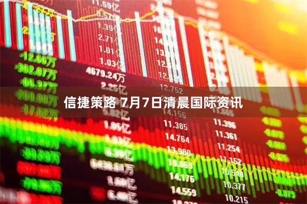 信捷策路 7月7日清晨国际资讯
