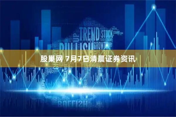 股巢网 7月7日清晨证券资讯