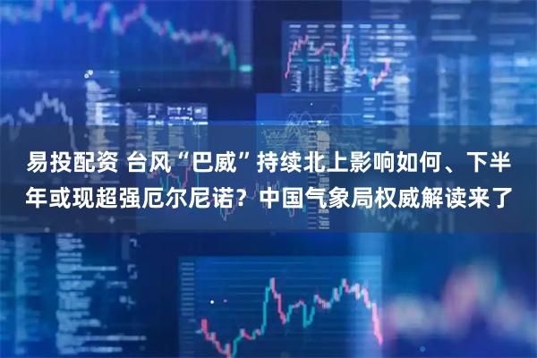 易投配资 台风“巴威”持续北上影响如何、下半年或现超强厄尔尼诺？中国气象局权威解读来了
