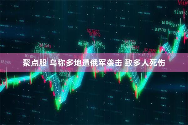 聚点股 乌称多地遭俄军袭击 致多人死伤