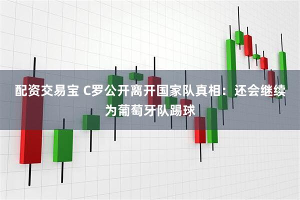 配资交易宝 C罗公开离开国家队真相：还会继续为葡萄牙队踢球