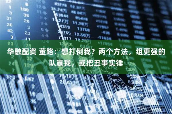 华融配资 董路：想打倒我？两个方法，组更强的队赢我，或把丑事实锤