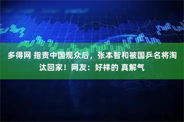 多得网 指责中国观众后，张本智和被国乒名将淘汰回家！网友：好样的 真解气