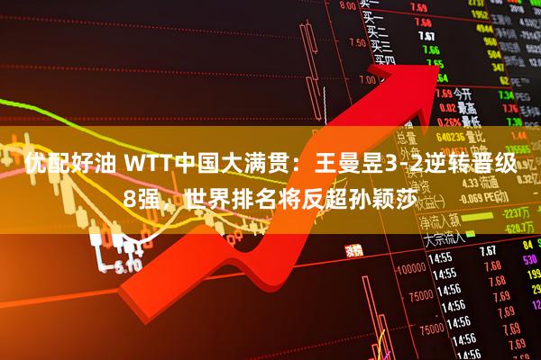 优配好油 WTT中国大满贯：王曼昱3-2逆转晋级8强，世界排名将反超孙颖莎