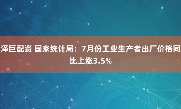 泽巨配资 国家统计局：7月份工业生产者出厂价格同比上涨3.5%