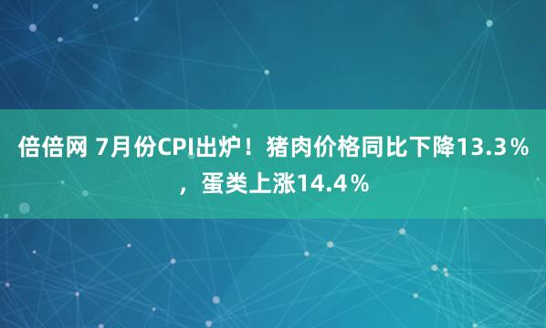 倍倍网 7月份CPI出炉！猪肉价格同比下降13.3％，蛋类上涨14.4％