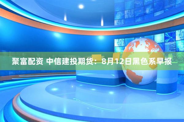 聚富配资 中信建投期货：8月12日黑色系早报