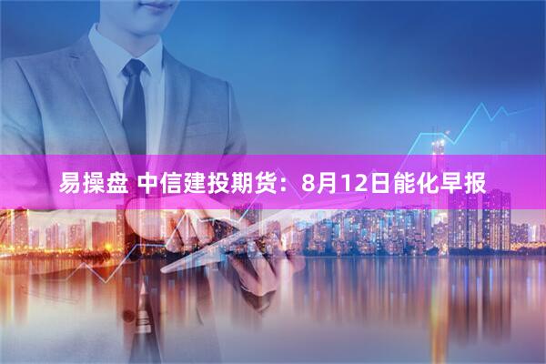 易操盘 中信建投期货：8月12日能化早报
